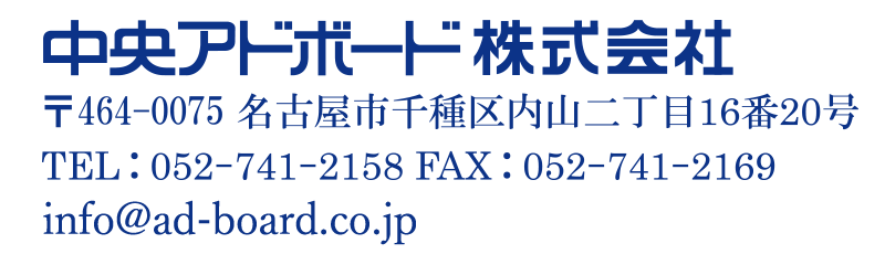 中央アドボード株式会社 〒464-0075 名古屋市千種区内山二丁目16番20号 TEL 052-741-2158 FAX 052-741-2169 info@ad-board.co.jp